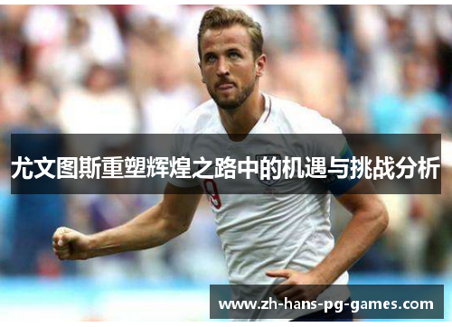 尤文图斯重塑辉煌之路中的机遇与挑战分析