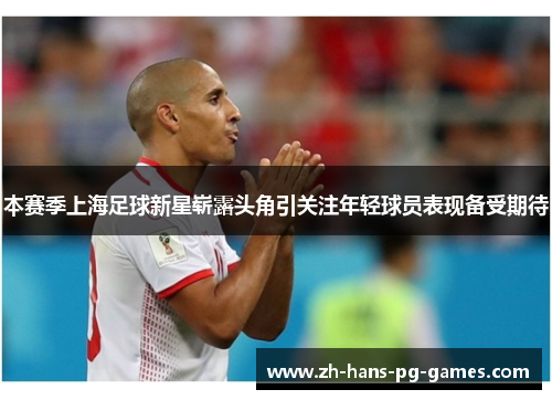 本赛季上海足球新星崭露头角引关注年轻球员表现备受期待