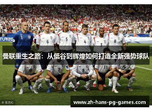 曼联重生之路：从低谷到辉煌如何打造全新强势球队