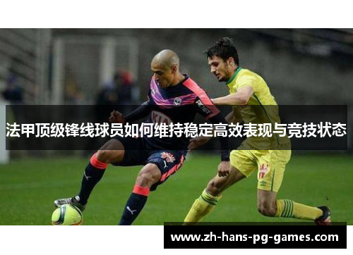 法甲顶级锋线球员如何维持稳定高效表现与竞技状态