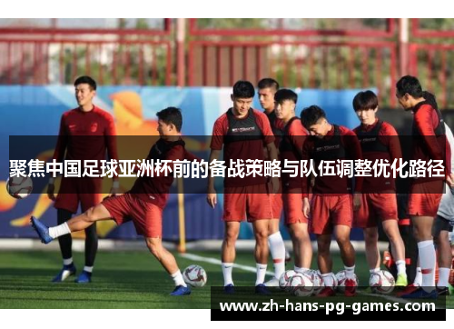 聚焦中国足球亚洲杯前的备战策略与队伍调整优化路径