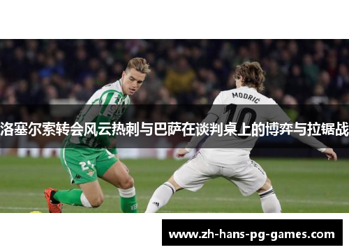 洛塞尔索转会风云热刺与巴萨在谈判桌上的博弈与拉锯战