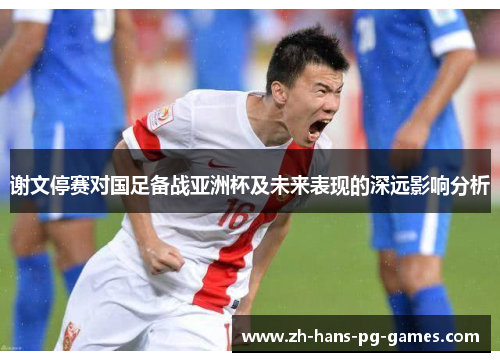 谢文停赛对国足备战亚洲杯及未来表现的深远影响分析