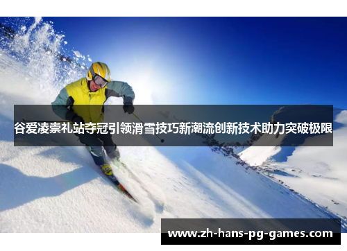 谷爱凌崇礼站夺冠引领滑雪技巧新潮流创新技术助力突破极限