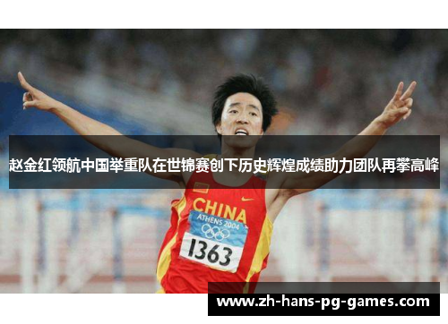 赵金红领航中国举重队在世锦赛创下历史辉煌成绩助力团队再攀高峰