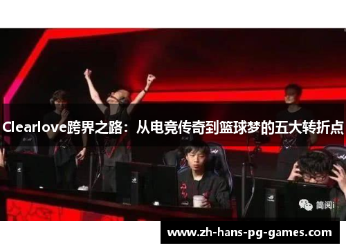 Clearlove跨界之路：从电竞传奇到篮球梦的五大转折点