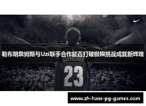 勒布朗詹姆斯与Uzi联手合作能否打破极限挑战成就新辉煌