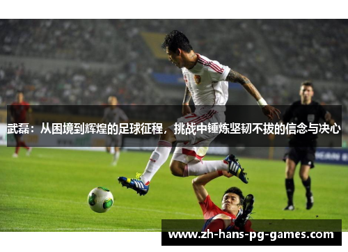 武磊：从困境到辉煌的足球征程，挑战中锤炼坚韧不拔的信念与决心