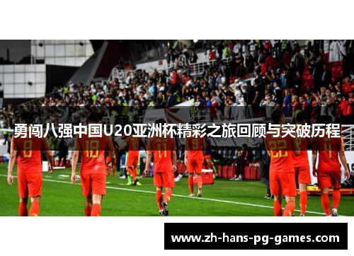 勇闯八强中国U20亚洲杯精彩之旅回顾与突破历程