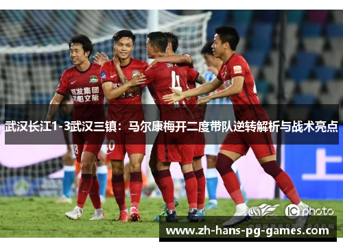 武汉长江1-3武汉三镇：马尔康梅开二度带队逆转解析与战术亮点