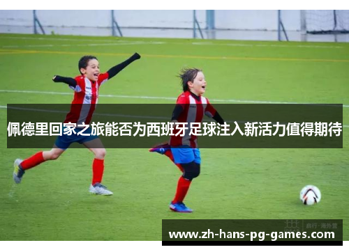 佩德里回家之旅能否为西班牙足球注入新活力值得期待