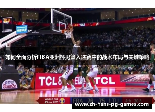如何全面分析FIBA亚洲杯男篮入选赛中的战术布局与关键策略