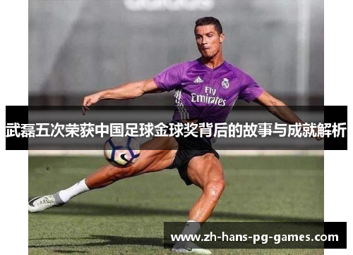 武磊五次荣获中国足球金球奖背后的故事与成就解析