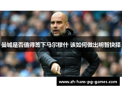 曼城是否值得签下马尔穆什 该如何做出明智抉择