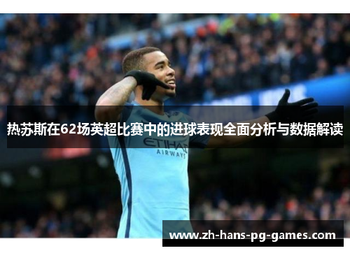 热苏斯在62场英超比赛中的进球表现全面分析与数据解读
