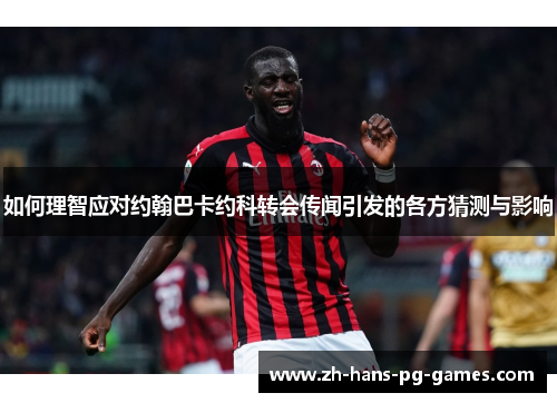 如何理智应对约翰巴卡约科转会传闻引发的各方猜测与影响