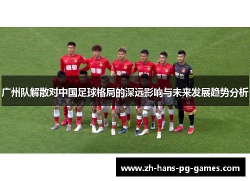 广州队解散对中国足球格局的深远影响与未来发展趋势分析