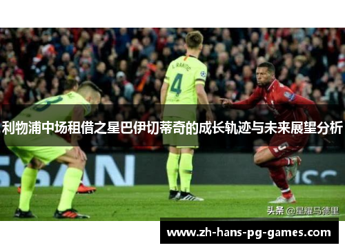 利物浦中场租借之星巴伊切蒂奇的成长轨迹与未来展望分析