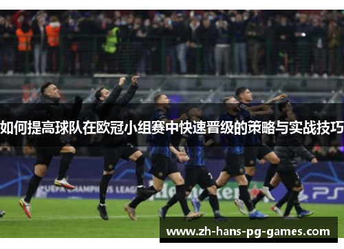 如何提高球队在欧冠小组赛中快速晋级的策略与实战技巧
