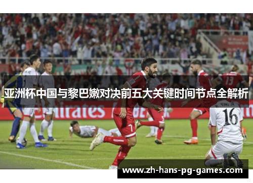 亚洲杯中国与黎巴嫩对决前五大关键时间节点全解析