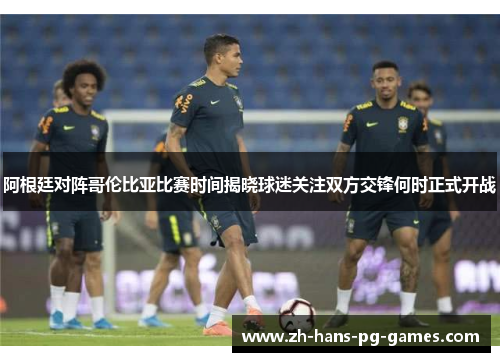 阿根廷对阵哥伦比亚比赛时间揭晓球迷关注双方交锋何时正式开战
