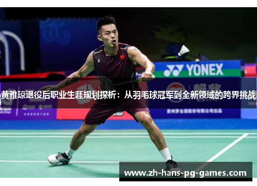 黄雅琼退役后职业生涯规划探析：从羽毛球冠军到全新领域的跨界挑战