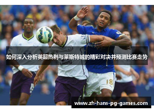 如何深入分析英超热刺与莱斯特城的精彩对决并预测比赛走势 如何深入分析英超热刺与莱斯特城的精彩对决并预测比赛走势