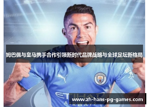 姆巴佩与皇马携手合作引领新时代品牌战略与全球足坛新格局