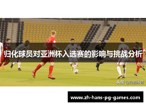 归化球员对亚洲杯入选赛的影响与挑战分析