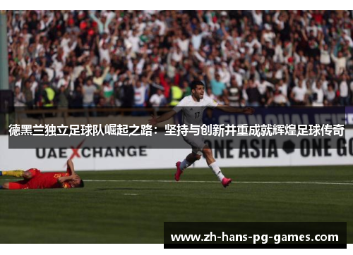 德黑兰独立足球队崛起之路:坚持与创新并重成就辉煌足球传奇 德黑兰独立足球队崛起之路:坚持与创新并重成就辉煌足球传奇