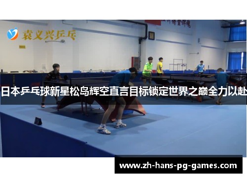 日本乒乓球新星松岛辉空直言目标锁定世界之巅全力以赴 日本乒乓球新星松岛辉空直言目标锁定世界之巅全力以赴