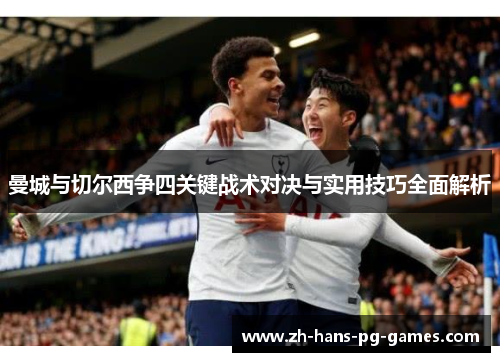 曼城与切尔西争四关键战术对决与实用技巧全面解析 曼城与切尔西争四关键战术对决与实用技巧全面解析