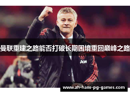 曼联重建之路能否打破长期困境重回巅峰之路