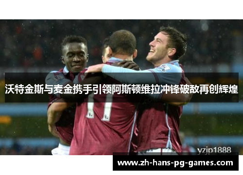 沃特金斯与麦金携手引领阿斯顿维拉冲锋破敌再创辉煌 沃特金斯与麦金携手引领阿斯顿维拉冲锋破敌再创辉煌