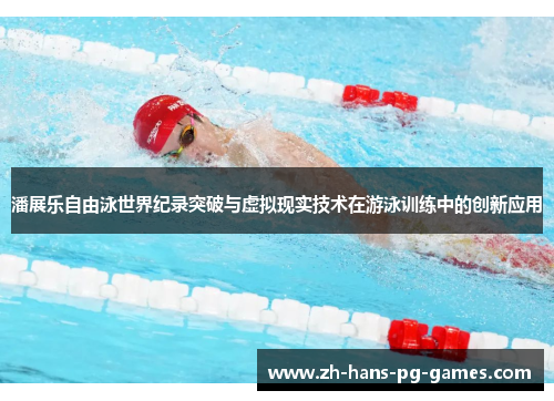 潘展乐自由泳世界纪录突破与虚拟现实技术在游泳训练中的创新应用