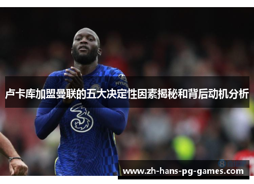 卢卡库加盟曼联的五大决定性因素揭秘和背后动机分析 卢卡库加盟曼联的五大决定性因素揭秘和背后动机分析