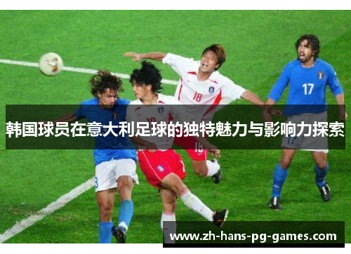 韩国球员在意大利足球的独特魅力与影响力探索