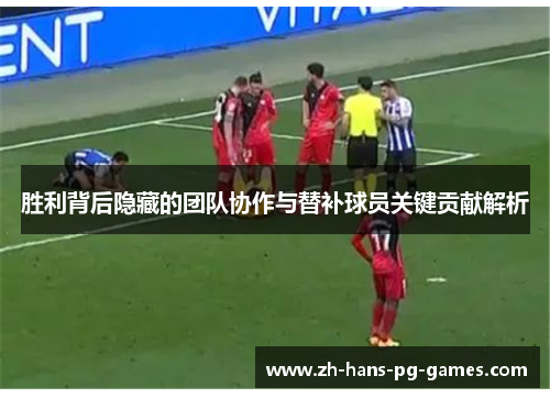 胜利背后隐藏的团队协作与替补球员关键贡献解析