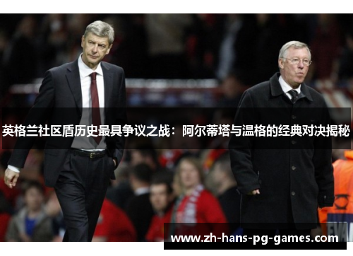 英格兰社区盾历史最具争议之战：阿尔蒂塔与温格的经典对决揭秘
