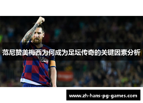 范尼赞美梅西为何成为足坛传奇的关键因素分析 范尼赞美梅西为何成为足坛传奇的关键因素分析