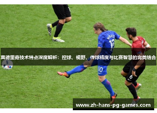 莫德里奇技术特点深度解析：控球、视野、传球精度与比赛智慧的完美结合