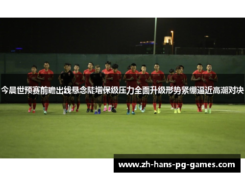 今晨世预赛前瞻出线悬念陡增保级压力全面升级形势紧绷逼近高潮对决
