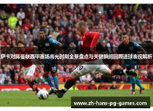 萨卡对阵曼联西甲赛场高光时刻全景盘点与关键瞬间回顾进球表现解析