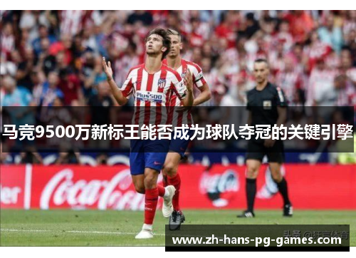 马竞9500万新标王能否成为球队夺冠的关键引擎 马竞9500万新标王能否成为球队夺冠的关键引擎