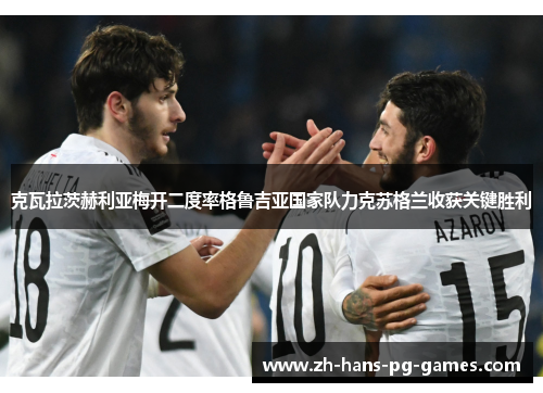 克瓦拉茨赫利亚梅开二度率格鲁吉亚国家队力克苏格兰收获关键胜利 克瓦拉茨赫利亚梅开二度率格鲁吉亚国家队力克苏格兰收获关键胜利