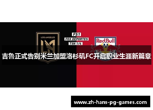 吉鲁正式告别米兰加盟洛杉矶FC开启职业生涯新篇章 吉鲁正式告别米兰加盟洛杉矶FC开启职业生涯新篇章