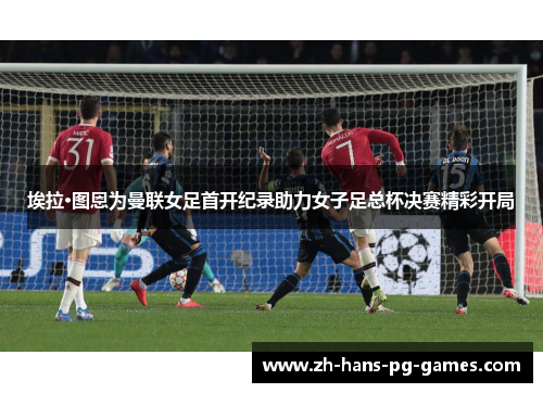 埃拉·图恩为曼联女足首开纪录助力女子足总杯决赛精彩开局 埃拉·图恩为曼联女足首开纪录助力女子足总杯决赛精彩开局