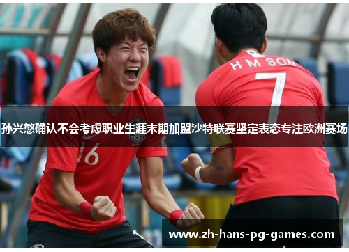 孙兴慜确认不会考虑职业生涯末期加盟沙特联赛坚定表态专注欧洲赛场 孙兴慜确认不会考虑职业生涯末期加盟沙特联赛坚定表态专注欧洲赛场